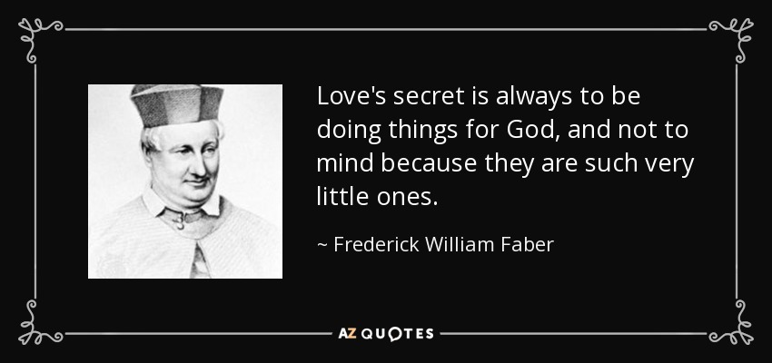 Love's secret is always to be doing things for God, and not to mind because they are such very little ones. - Frederick William Faber