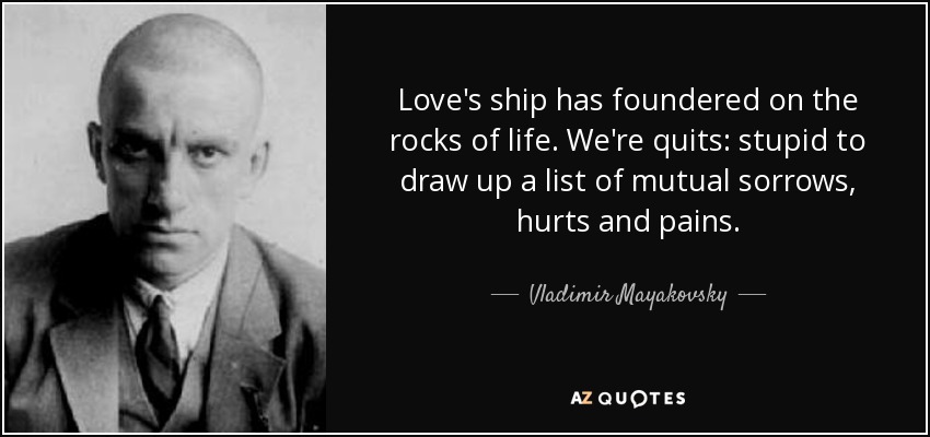Love's ship has foundered on the rocks of life. We're quits: stupid to draw up a list of mutual sorrows, hurts and pains. - Vladimir Mayakovsky