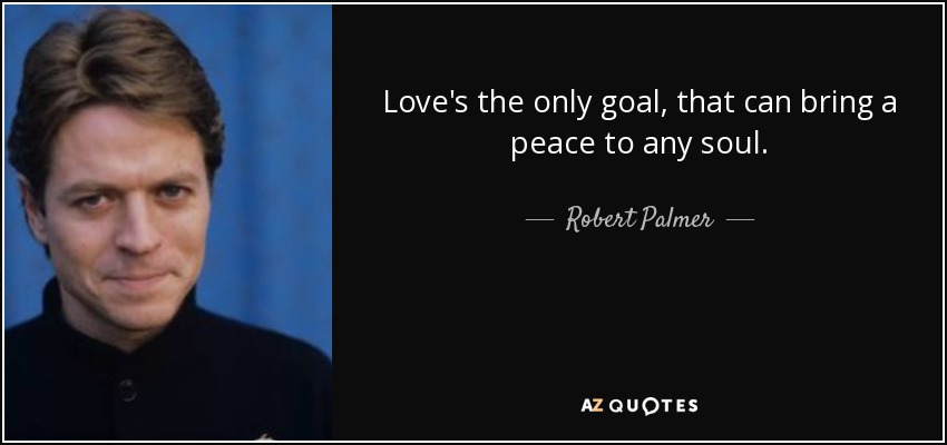 Love's the only goal, that can bring a peace to any soul. - Robert Palmer