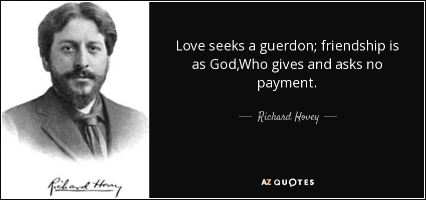 Love seeks a guerdon; friendship is as God,Who gives and asks no payment. - Richard Hovey