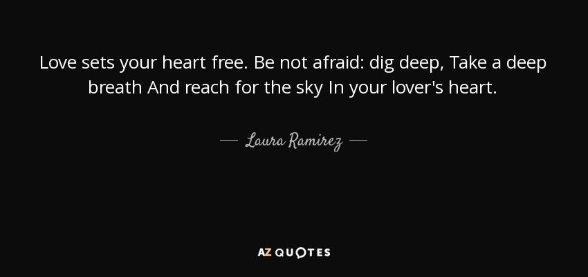 Love sets your heart free. Be not afraid: dig deep, Take a deep breath And reach for the sky In your lover's heart. - Laura Ramirez
