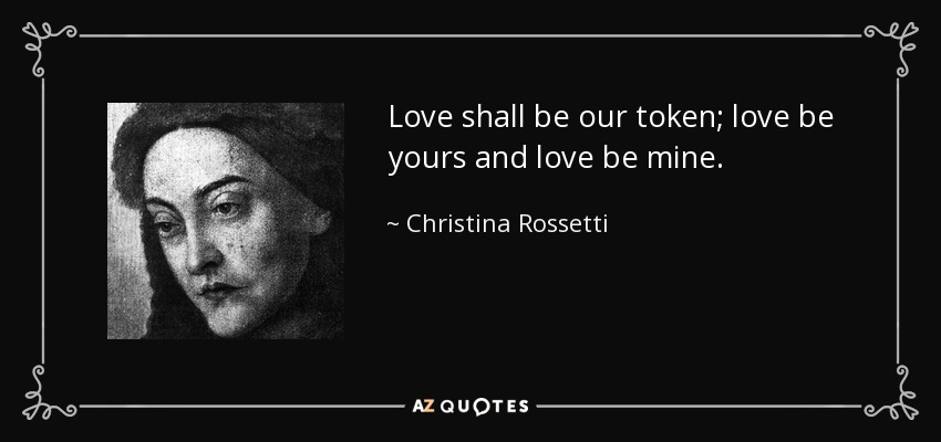Love shall be our token; love be yours and love be mine. - Christina Rossetti