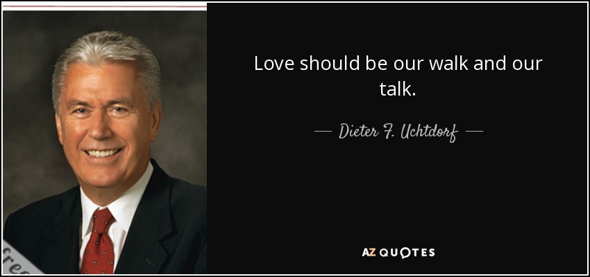Love should be our walk and our talk. - Dieter F. Uchtdorf