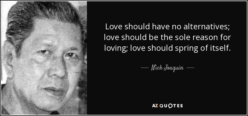 Love should have no alternatives; love should be the sole reason for loving; love should spring of itself. - Nick Joaquín