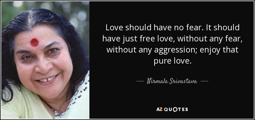 Love should have no fear. It should have just free love, without any fear, without any aggression; enjoy that pure love. - Nirmala Srivastava