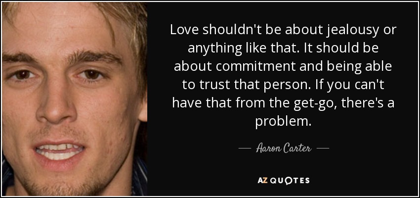 Love shouldn't be about jealousy or anything like that. It should be about commitment and being able to trust that person. If you can't have that from the get-go, there's a problem. - Aaron Carter