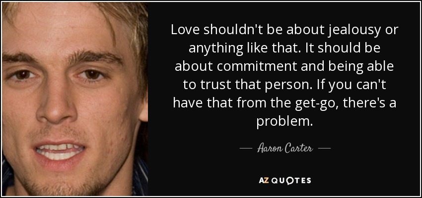 Love shouldn't be about jealousy or anything like that. It should be about commitment and being able to trust that person. If you can't have that from the get-go, there's a problem. - Aaron Carter