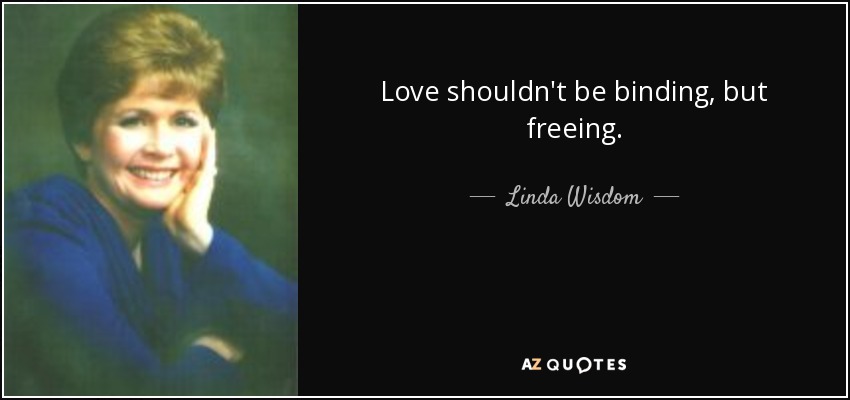 Love shouldn't be binding, but freeing. - Linda Wisdom