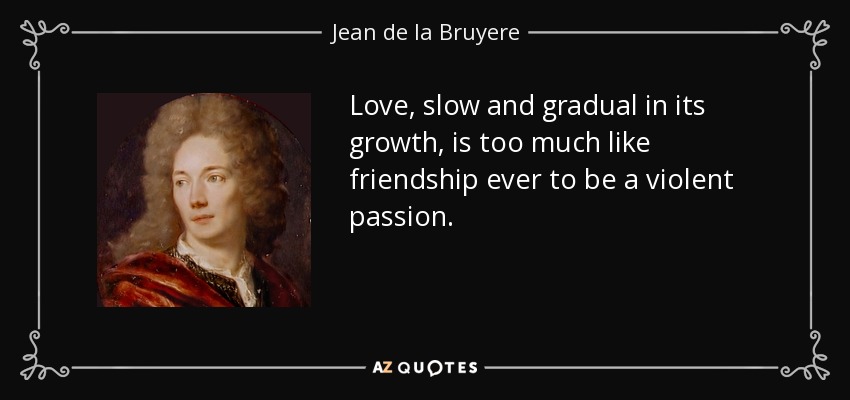 Love, slow and gradual in its growth, is too much like friendship ever to be a violent passion. - Jean de la Bruyere