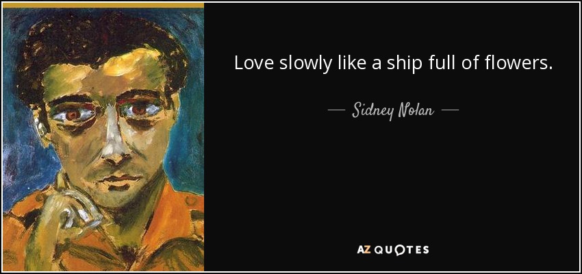 Love slowly like a ship full of flowers. - Sidney Nolan