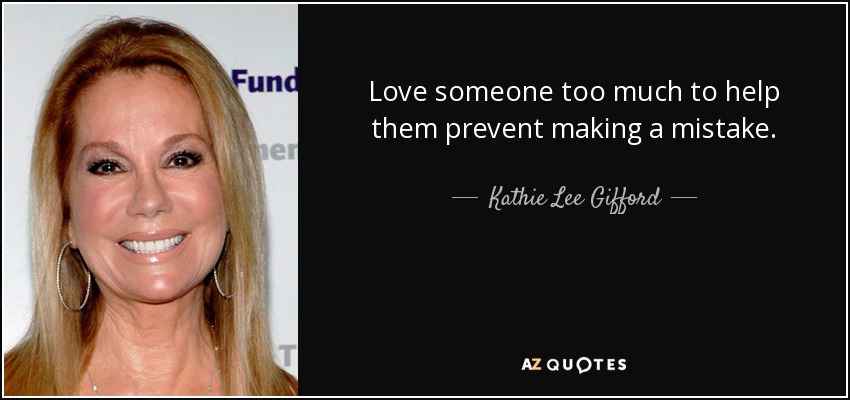 Love someone too much to help them prevent making a mistake. - Kathie Lee Gifford
