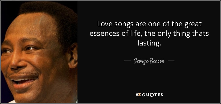 Love songs are one of the great essences of life, the only thing thats lasting. - George Benson