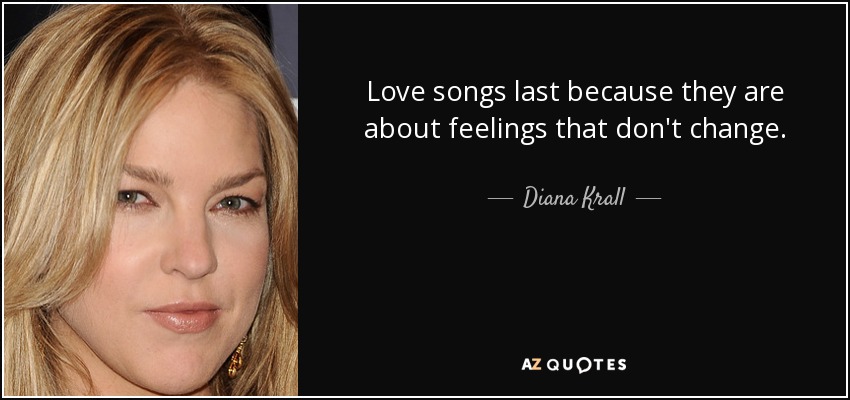 Love songs last because they are about feelings that don't change. - Diana Krall