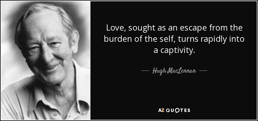 Love, sought as an escape from the burden of the self, turns rapidly into a captivity. - Hugh MacLennan