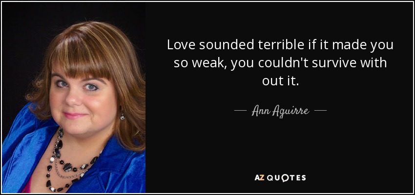 Love sounded terrible if it made you so weak, you couldn't survive with out it. - Ann Aguirre