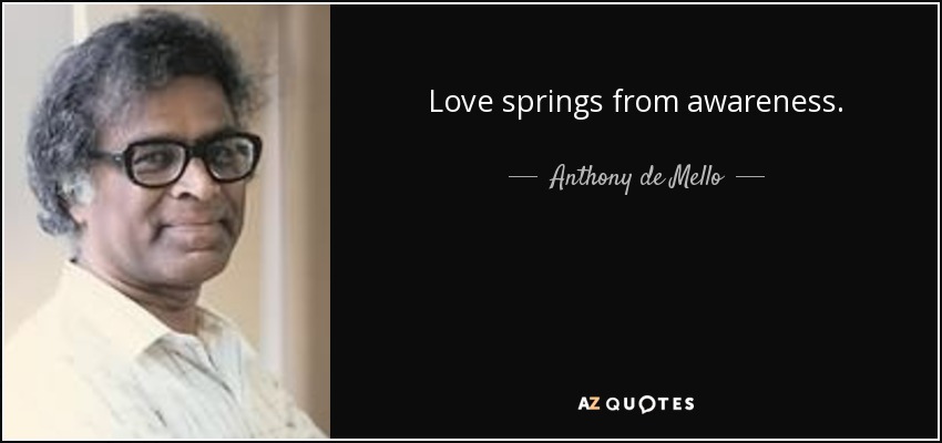 Love springs from awareness. - Anthony de Mello
