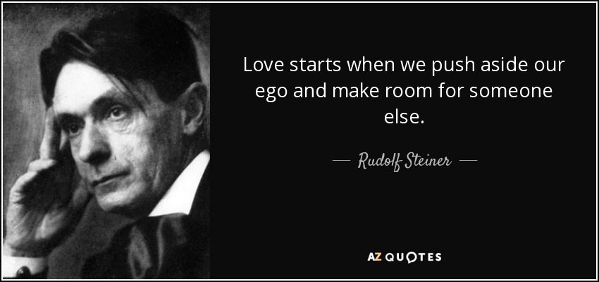 Love starts when we push aside our ego and make room for someone else. - Rudolf Steiner