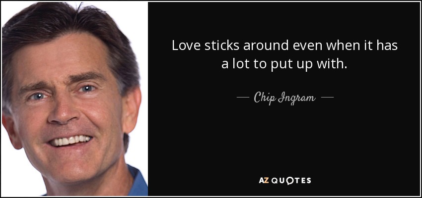 Love sticks around even when it has a lot to put up with. - Chip Ingram