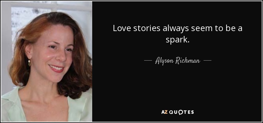 Love stories always seem to be a spark. - Alyson Richman