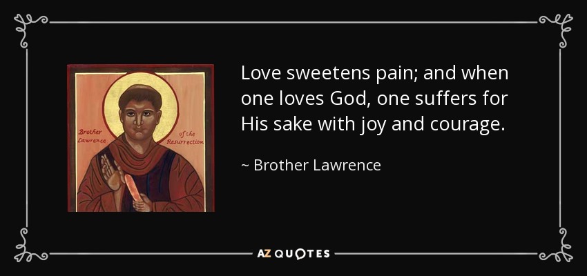 Love sweetens pain; and when one loves God, one suffers for His sake with joy and courage. - Brother Lawrence