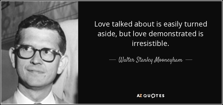 Love talked about is easily turned aside, but love demonstrated is irresistible. - Walter Stanley Mooneyham