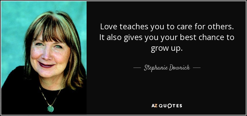 Love teaches you to care for others. It also gives you your best chance to grow up. - Stephanie Dowrick