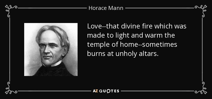 Love--that divine fire which was made to light and warm the temple of home--sometimes burns at unholy altars. - Horace Mann