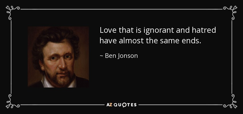 Love that is ignorant and hatred have almost the same ends. - Ben Jonson
