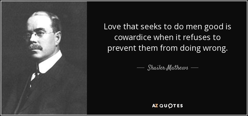 Love that seeks to do men good is cowardice when it refuses to prevent them from doing wrong. - Shailer Mathews