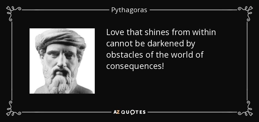 Love that shines from within cannot be darkened by obstacles of the world of consequences! - Pythagoras