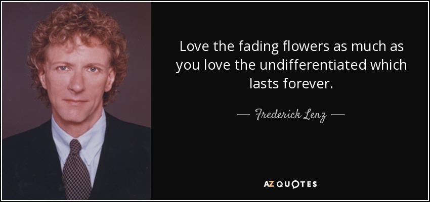 Love the fading flowers as much as you love the undifferentiated which lasts forever. - Frederick Lenz