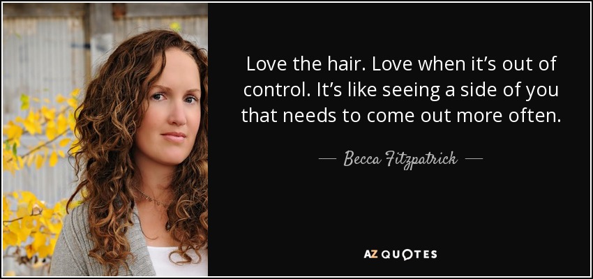 Love the hair. Love when it’s out of control. It’s like seeing a side of you that needs to come out more often. - Becca Fitzpatrick