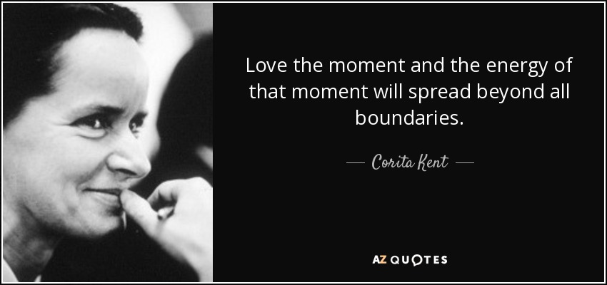 Love the moment and the energy of that moment will spread beyond all boundaries. - Corita Kent