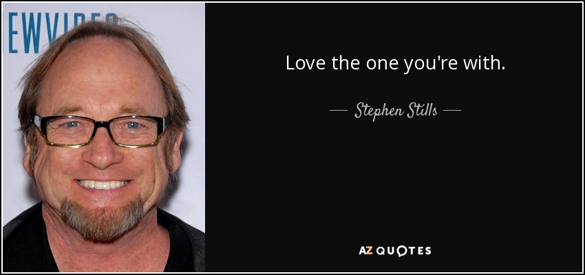 Love the one you're with. - Stephen Stills