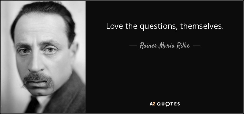 Love the questions, themselves. - Rainer Maria Rilke