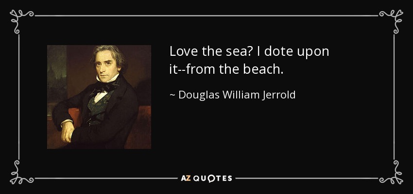Love the sea? I dote upon it--from the beach. - Douglas William Jerrold