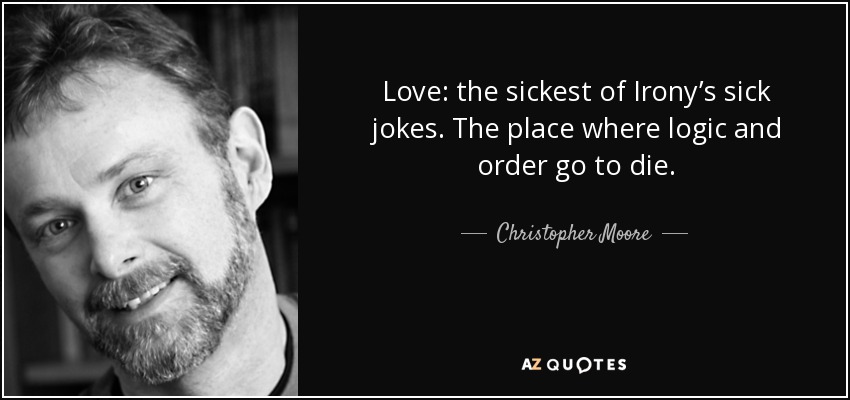 Love: the sickest of Irony’s sick jokes. The place where logic and order go to die. - Christopher Moore
