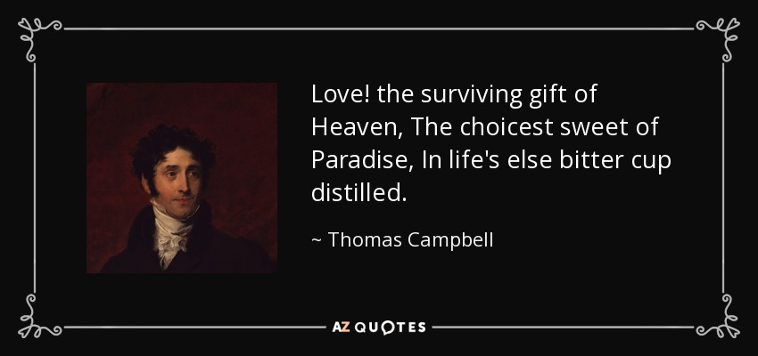 Love! the surviving gift of Heaven, The choicest sweet of Paradise, In life's else bitter cup distilled. - Thomas Campbell