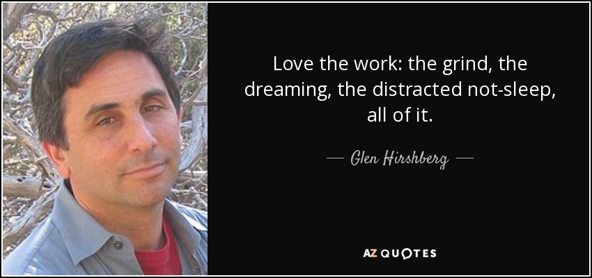 Love the work: the grind, the dreaming, the distracted not-sleep, all of it. - Glen Hirshberg