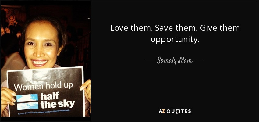 Love them. Save them. Give them opportunity. - Somaly Mam