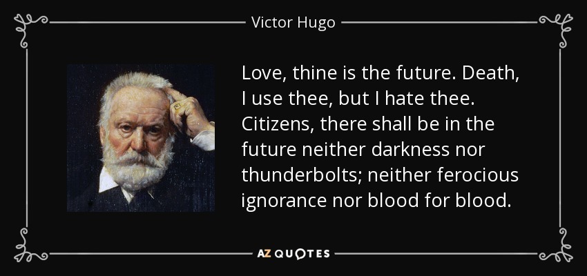 Love, thine is the future. Death, I use thee, but I hate thee. Citizens, there shall be in the future neither darkness nor thunderbolts; neither ferocious ignorance nor blood for blood. - Victor Hugo