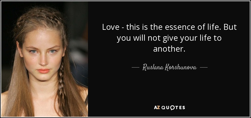 Love - this is the essence of life. But you will not give your life to another. - Ruslana Korshunova