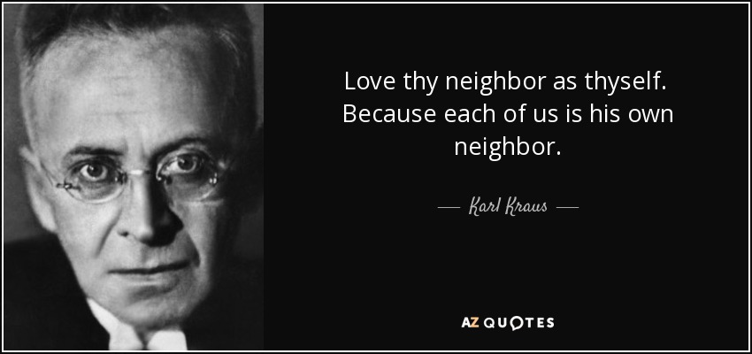 Love thy neighbor as thyself. Because each of us is his own neighbor. - Karl Kraus