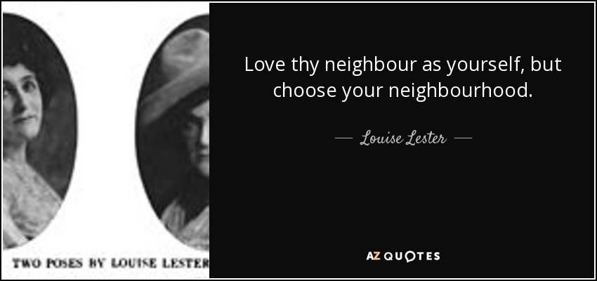 Love thy neighbour as yourself, but choose your neighbourhood. - Louise Lester