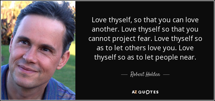 Love thyself, so that you can love another. Love thyself so that you cannot project fear. Love thyself so as to let others love you. Love thyself so as to let people near. - Robert Holden