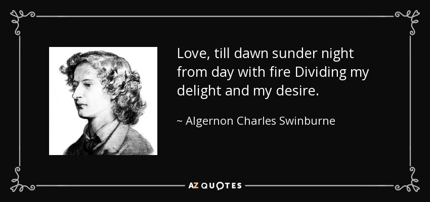 Love, till dawn sunder night from day with fire Dividing my delight and my desire. - Algernon Charles Swinburne