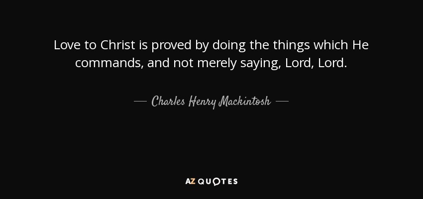 Love to Christ is proved by doing the things which He commands, and not merely saying, Lord, Lord. - Charles Henry Mackintosh
