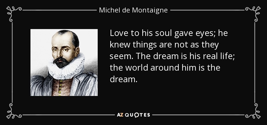 Love to his soul gave eyes; he knew things are not as they seem. The dream is his real life; the world around him is the dream. - Michel de Montaigne