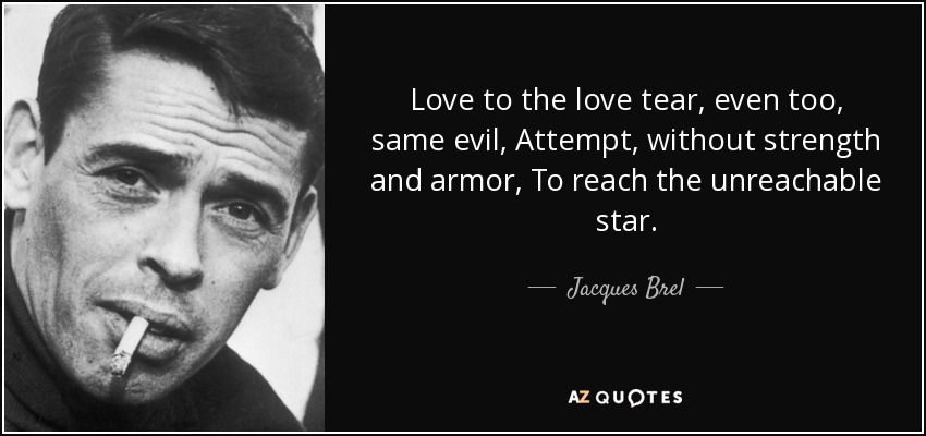 Love to the love tear, even too, same evil, Attempt, without strength and armor, To reach the unreachable star. - Jacques Brel