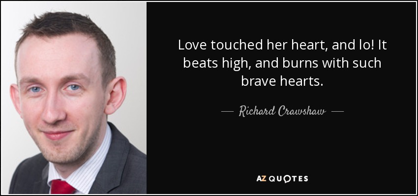 Love touched her heart, and lo! It beats high, and burns with such brave hearts. - Richard Crawshaw